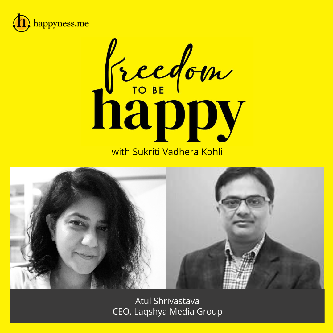 Freedom To Be Happy - Feat. Atul Shrivastava - CEO, Laqshya Media Group with Sukriti Vadhera Kohli
